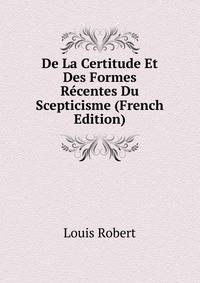 De La Certitude Et Des Formes Recentes Du Scepticisme (French Edition)