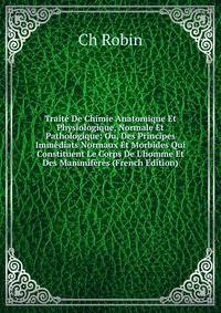 Trait? De Chimie Anatomique Et Physiologique, Normale Et Pathologique: Ou, Des Principes Imm?diats Normaux Et Morbides Qui Constituent Le Corps De L'homme Et Des Mammif?res (French Edition)
