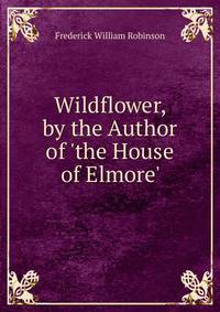 Wildflower, by the Author of 'the House of Elmore'.
