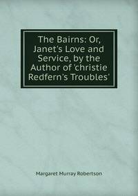 The Bairns: Or, Janet's Love and Service, by the Author of 'christie Redfern's Troubles'.