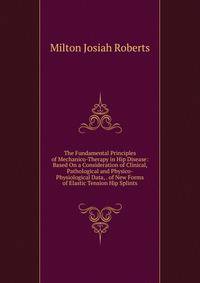 The Fundamental Principles of Mechanico-Therapy in Hip Disease: Based On a Consideration of Clinical, Pathological and Physico-Physiological Data, . of New Forms of Elastic Tension Hip Splints