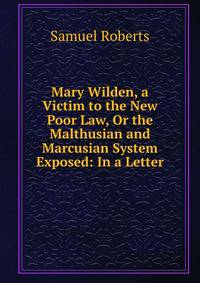 Mary Wilden, a Victim to the New Poor Law, Or the Malthusian and Marcusian System Exposed: In a Letter