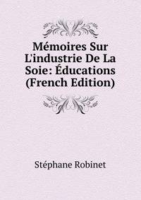 M?moires Sur L'industrie De La Soie: ?ducations (French Edition)