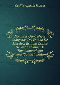 Nombres Geograficos Indigenas Del Estado De Morelos: Estudio Critico De Varias Obras De Toponomatologia Nahoa (Spanish Edition)