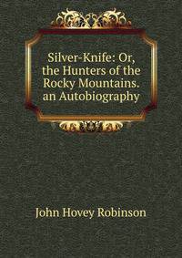 Silver-Knife: Or, the Hunters of the Rocky Mountains. an Autobiography