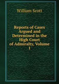 Reports of Cases Argued and Determined in the High Court of Admiralty, Volume 1