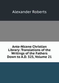 Ante-Nicene Christian Library: Translations of the Writings of the Fathers Down to A.D. 325, Volume 21