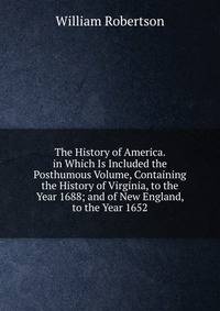 The History of America. in Which Is Included the Posthumous Volume, Containing the History of Virginia, to the Year 1688; and of New England, to the Year 1652