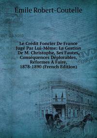 Le Credit Foncier De France Juge Par Lui-Meme: La Gestion De M. Christophe, Ses Fautes, Consequences Deplorables, Reformes A Faire, 1878-1890 (French Edition)