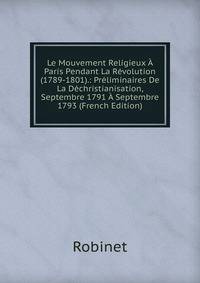 Le Mouvement Religieux A Paris Pendant La Revolution (1789-1801).: Preliminaires De La Dechristianisation, Septembre 1791 A Septembre 1793 (French Edition)