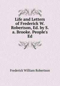 Life and Letters of Frederick W. Robertson, Ed. by S.a. Brooke. People's Ed