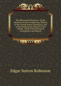 The Ministerial Directory: Of the Ministers in the Presbyterian Church in the United States (Southern), and in the Presbyterian Church in the United . Work of the Executive Committees and Boards