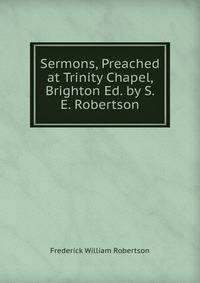 Sermons, Preached at Trinity Chapel, Brighton Ed. by S. E. Robertson.