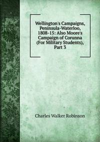 Wellington's Campaigns, Peninsula-Waterloo, 1808-15: Also Moore's Campaign of Corunna (For Military Students), Part 3