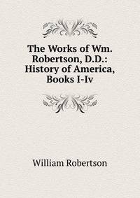 The Works of Wm. Robertson, D.D.: History of America, Books I-Iv