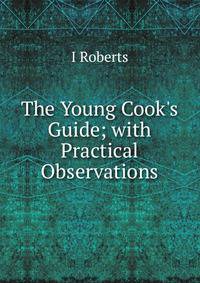 The Young Cook's Guide; with Practical Observations