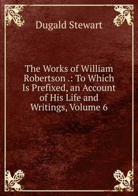 The Works of William Robertson .: To Which Is Prefixed, an Account of His Life and Writings, Volume 6