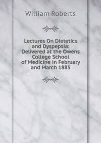 Lectures On Dietetics and Dyspepsia: Delivered at the Owens College School of Medicine in February and March 1885