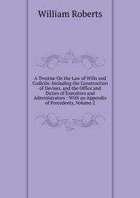 A Treatise On the Law of Wills and Codicils: Including the Construction of Devises, and the Office and Duties of Executors and Administrators : With an Appendix of Precedents, Volume 2