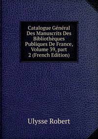 Catalogue G?n?ral Des Manuscrits Des Biblioth?ques Publiques De France, Volume 39, part 2 (French Edition)