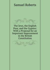 The Jews, the English Poor, and the Gypsies: With a Proposal for an Important Improvement in the British Constitution