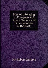 Memoirs Relating to European and Asiatic Turkey, and Othe Countries of the East;