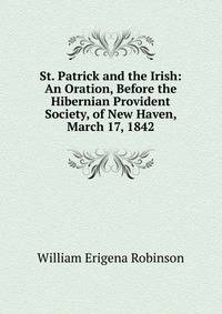 St. Patrick and the Irish: An Oration, Before the Hibernian Provident Society, of New Haven, March 17, 1842