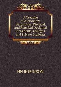 A Treatise of Astronomy, Descriptive, Physical, and Practical Designed for Schools, Colleges, and Private Students