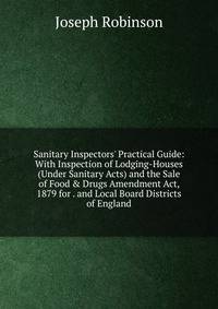 Sanitary Inspectors' Practical Guide: With Inspection of Lodging-Houses (Under Sanitary Acts) and the Sale of Food &amp; Drugs Amendment Act, 1879 for . and Local Board Districts of England
