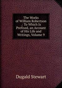 The Works of William Robertson .: To Which Is Prefixed, an Account of His Life and Writings, Volume 9