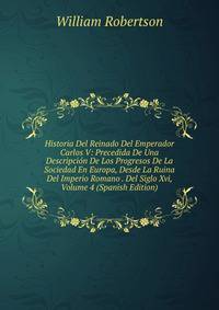 Historia Del Reinado Del Emperador Carlos V: Precedida De Una Descripcion De Los Progresos De La Sociedad En Europa, Desde La Ruina Del Imperio Romano . Del Siglo Xvi, Volume 4 (Spanish Edition)