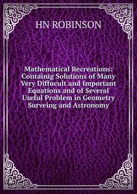Mathematical Recreations: Containig Solutions of Many Very Diffucult and Important Equations and of Several Useful Problem in Geometry Surveing and Astronomy