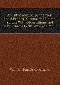 A Visit to Mexico, by the West India Islands, Yucatan and United States: With Observations and Adventures On the Way, Volume 1