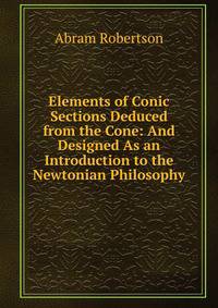 Elements of Conic Sections Deduced from the Cone: And Designed As an Introduction to the Newtonian Philosophy