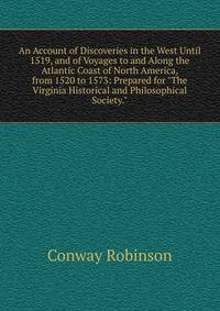 An Account of Discoveries in the West Until 1519, and of Voyages to and Along the Atlantic Coast of North America, from 1520 to 1573: Prepared for "The Virginia Historical and Philosophical Society."