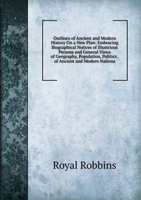 Outlines of Ancient and Modern History On a New Plan: Embracing Biographical Notices of Illustrious Persons and General Views of Geography, Population, Politics . of Ancient and Modern Nations