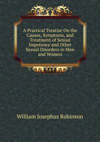 A Practical Treatise On the Causes, Symptoms, and Treatment of Sexual Impotence and Other Sexual Disorders in Men and Women