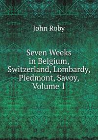 Seven Weeks in Belgium, Switzerland, Lombardy, Piedmont, Savoy, Volume 1