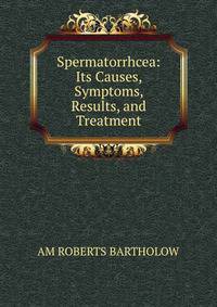 Spermatorrhcea: Its Causes, Symptoms, Results, and Treatment.