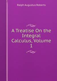 A Treatise On the Integral Calculus, Volume 1