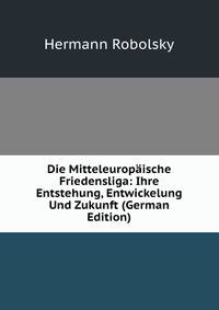 Die Mitteleuropaische Friedensliga: Ihre Entstehung, Entwickelung Und Zukunft (German Edition)