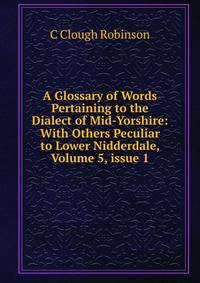 A Glossary of Words Pertaining to the Dialect of Mid-Yorshire: With Others Peculiar to Lower Nidderdale, Volume 5, issue 1
