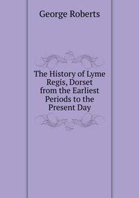 The History of Lyme Regis, Dorset from the Earliest Periods to the Present Day