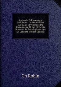 Anatomie Et Physiologie Cellulaires: Ou Des Cellules Animales Et Vegetales Du Protoplasma Et Des Elements Normaux Et Pathologiques Qui En Derivent (French Edition)