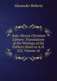 Ante-Nicene Christian Library: Translations of the Writings of the Fathers Down to A.D. 325, Volume 16