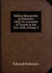 Biblical Researches in Palestine, 1838-52: A Journal of Travels in the Year 1838, Volume 3