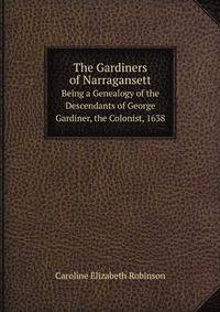 The Gardiners of Narragansett: Being a Genealogy of the Descendants of George Gardiner, the Colonist, 1638