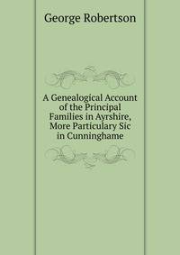 A Genealogical Account of the Principal Families in Ayrshire, More Particulary in Cunninghame. Volume 1