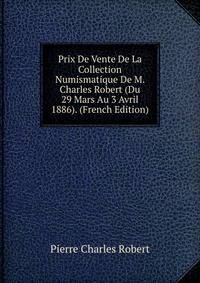 Prix De Vente De La Collection Numismatique De M. Charles Robert (Du 29 Mars Au 3 Avril 1886). (French Edition)
