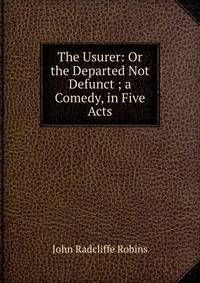 The Usurer: Or the Departed Not Defunct ; a Comedy, in Five Acts